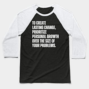 Inspirational and Motivational Quotes for Success - To Create Lasting Change Prioritize Personal Growth Over the Size of Your Problems Baseball T-Shirt